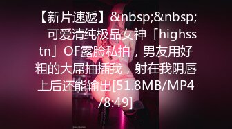 【新片速遞】&nbsp;&nbsp; ✨可爱清纯极品女神「highsstn」OF露脸私拍，男友用好粗的大屌抽插我，射在我阴唇上后还能输出[51.8MB/MP4/8:49]