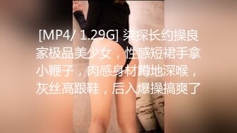 [MP4/ 1.29G] 柒探长约操良家极品美少女，性感短裙手拿小鞭子，肉感身材蹲地深喉，灰丝高跟鞋，后入爆操搞爽了