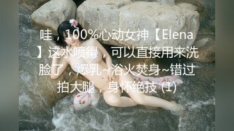 哇，100%心动女神【Elena】这水喷得，可以直接用来洗脸了，爆乳~浴火焚身~错过拍大腿，身怀绝技 (1)