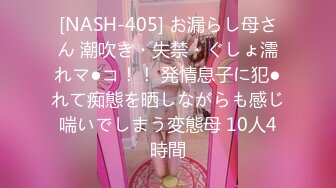 [NASH-405] お漏らし母さん 潮吹き・失禁・ぐしょ濡れマ●コ！！ 発情息子に犯●れて痴態を晒しながらも感じ喘いでしまう変態母 10人4時間