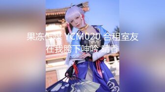 果冻传媒 YCM020 合租室友在我胯下呻吟 晴香