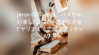 [erov-020] 今日、ハメちゃいました。20～ガチ恋させてヤリまくる恋愛リアリティAV～