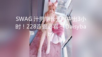 SWAG 汁男学长无限中出3小时！228连假必看！ Daisybaby