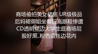 商场偷拍美女裙底 UR级极品后妈裙御姐坐着玩高跟鞋惨遭CD透明裙边大学生逛商场屁股好黑..粉色蕾丝边花内