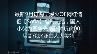 最新9月订购，爆火OF网红情侣【Sofia】福利完结，国人小伙为国争光，各种玩肏00后哥伦比亚白人大美妞