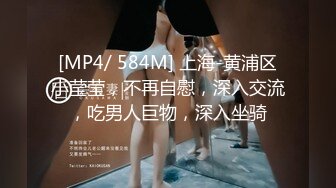 [MP4/ 584M] 上海-黄浦区小莹莹，不再自慰，深入交流，吃男人巨物，深入坐骑