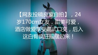 【网友投稿良家自拍】，24岁170cm女友，甜美可爱，酒店做爱享受跪式口交，后入这白臀疯狂摇摆起来！