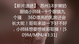 【新片速遞】  苏州18岁嫩奶❤️眼镜小师妹~十个眼镜九个骚❤️36D漂亮的乳房还会长大呢！哥哥来舔一下好不好，小师妹想要想被哥哥操！[509M/MP4/43:31]