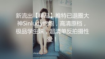 新流出【精品】推特已退圈大神Sinludy约炮，高清原档，极品学生妹，超清单反拍摄性爱！