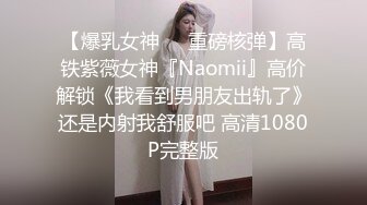 【爆乳女神❤️重磅核弹】高铁紫薇女神『Naomii』高价解锁《我看到男朋友出轨了》还是内射我舒服吧 高清1080P完整版