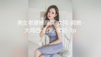 美女老婆被操爽-女同-调教-大鸡巴-巨乳-学姐-3p