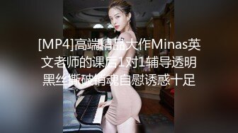 [MP4]高端精品大作Minas英文老师的课后1对1辅导透明黑丝撕破销魂自慰诱惑十足