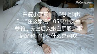 ❤️白瘦小萝莉❤️“想上厕所”“在这尿吧”05高中反差萝莉，无套后入嫩白屁股。事后解释了很久什么是潮吹