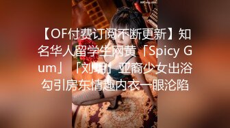 【OF付费订阅不断更新】知名华人留学生网黄「Spicy Gum」「刘玥」亚裔少女出浴勾引房东情趣内衣一眼沦陷