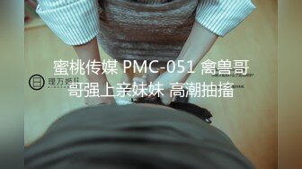 蜜桃传媒 PMC-051 禽兽哥哥强上亲妹妹 高潮抽搐