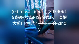 (ed mosaic)(ed-2)(20230615)妹妹放學回家發現床上這根大雞巴 竟然不是哥哥的-cindy