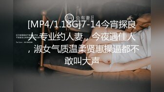 [MP4/1.18G]7-14今宵探良人 专业约人妻，今夜遇佳人，淑女气质温柔贤惠操逼都不敢叫大声