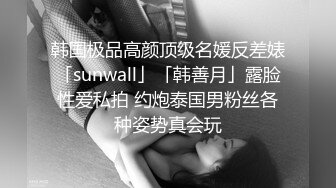 韩国极品高颜顶级名媛反差婊「sunwall」「韩善月」露脸性爱私拍 约炮泰国男粉丝各种姿势真会玩