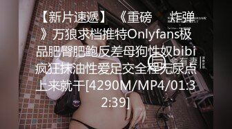 【新片速遞】 《重磅❤️炸弹》万狼求档推特Onlyfans极品肥臀肥鲍反差母狗性奴bibi疯狂抹油性爱足交全程无尿点上来就干[4290M/MP4/01:32:39]