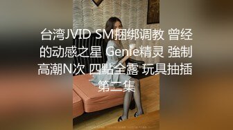 台湾JVID SM捆绑调教 曾经的动感之星 Genie精灵 強制高潮N次 四點全露 玩具抽插 第二集