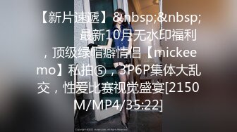 【新片速遞】&nbsp;&nbsp; ⚫️⚫️最新10月无水印福利，顶级绿帽癖情侣【mickeemo】私拍⑤，3P6P集体大乱交，性爱比赛视觉盛宴[2150M/MP4/35:22]