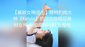 【最新女神流出】推特约炮大神『Kelvin』约战各路极品身材女神 热爱高潮内射 反差校花篇 (29)