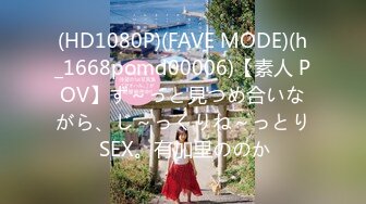 (HD1080P)(FAVE MODE)(h_1668pomd00006)【素人 POV】ず～っと見つめ合いながら、じ～っくりね～っとり SEX。有加里ののか