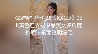 GS自购-售价26【KXCD】038黄色连衣裙极品美女多角度抄底，前面透明漏毛