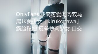 OnlyFans 亚裔可爱肉肉双马尾JK美少女「kirukonawa」露脸私拍 反差萝莉少女 口交深