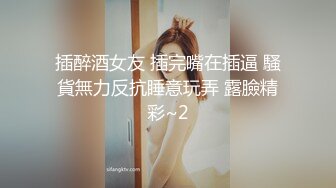 插醉酒女友 插完嘴在插逼 騷貨無力反抗睡意玩弄 露臉精彩~2