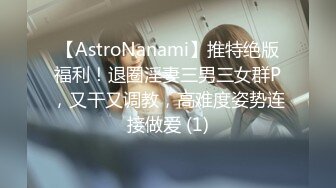 【AstroNanami】推特绝版福利！退圈淫妻三男三女群P，又干又调教，高难度姿势连接做爱 (1)