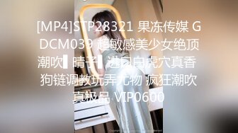 [MP4]STP28321 果冻传媒 GDCM039 超敏感美少女绝顶潮吹▌晴子▌进口白虎穴真香 狗链调教玩弄尤物 疯狂潮吹真极品 VIP0600