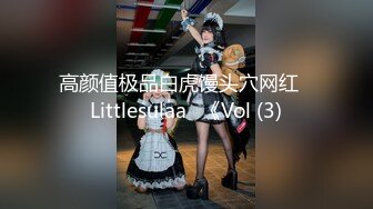 高颜值极品白虎馒头穴网红♥Littlesulaa♥《Vol (3)