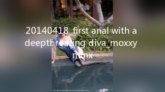 20140418_first anal with a deepthroating diva_moxxy minx