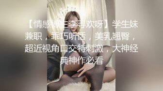 【情感博主李寻欢呀】学生妹兼职，乖巧听话，美乳翘臀，超近视角口交特刺激，大神经典神作必看