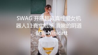 SWAG 开箱超拟真性爱女机器人11真实触感 滑嫩的阴道、黏稠 Ninicatt