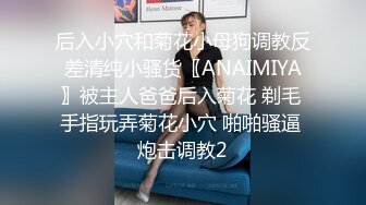 后入小穴和菊花小母狗调教反差清纯小骚货〖ANAIMIYA〗被主人爸爸后入菊花 剃毛 手指玩弄菊花小穴 啪啪骚逼 炮击调教2