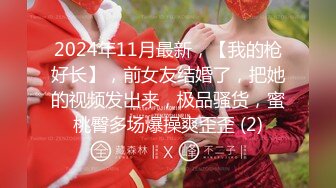 2024年11月最新，【我的枪好长】，前女友结婚了，把她的视频发出来，极品骚货，蜜桃臀多场爆操爽歪歪 (2)