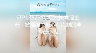 STP18523 00后嫩妹青涩害羞，被插途中羞涩有克制的呻吟最迷人