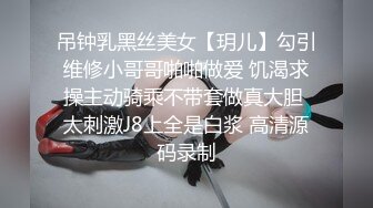 吊钟乳黑丝美女【玥儿】勾引维修小哥哥啪啪做爱 饥渴求操主动骑乘不带套做真大胆 太刺激J8上全是白浆 高清源码录制