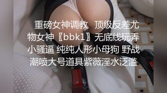 ✿重磅女神调教✿顶级反差尤物女神〖bbk1〗无底线玩弄小骚逼 纯纯人形小母狗 野战潮喷大号道具紫薇淫水泛滥