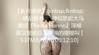 【新片速遞】&nbsp;&nbsp;❤️精品推荐❤️神似思妮大马美妖『Reina Hanno』深喉黑又粗被后入爆操的嘤嘤叫 [537MB/MP4/00:12:10]