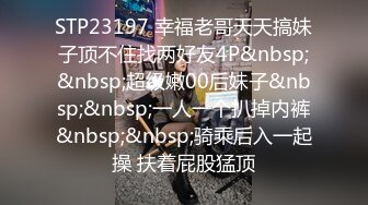 STP23197 幸福老哥天天搞妹子顶不住找两好友4P&nbsp;&nbsp;超级嫩00后妹子&nbsp;&nbsp;一人一个扒掉内裤&nbsp;&nbsp;骑乘后入一起操 扶着屁股猛顶