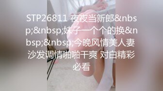 STP26811 夜夜当新郎&nbsp;&nbsp;妹子一个个的换&nbsp;&nbsp;今晚风情美人妻 沙发调情啪啪干爽 对白精彩必看