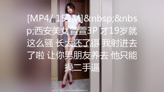 [MP4/ 151M]&nbsp;&nbsp;西安美女萱萱3P 才19岁就这么骚 长大还了得 我射进去了啦 让你男朋友养去 他只能操二手逼