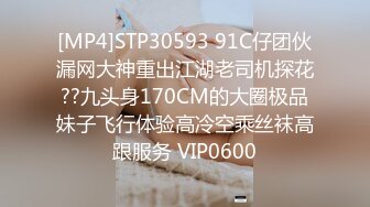 [MP4]STP30593 91C仔团伙漏网大神重出江湖老司机探花??九头身170CM的大圈极品妹子飞行体验高冷空乘丝袜高跟服务 VIP0600