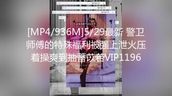 [MP4/936M]5/29最新 警卫师傅的特殊福利被强上泄火压着操爽到抽蓄苡若VIP1196