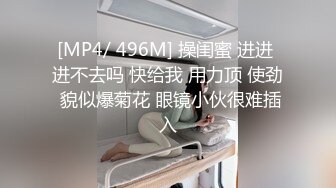 [MP4/ 496M] 操闺蜜 进进 进不去吗 快给我 用力顶 使劲 貌似爆菊花 眼镜小伙很难插入