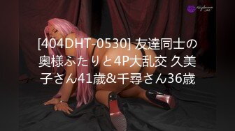 [404DHT-0530] 友達同士の奥様ふたりと4P大乱交 久美子さん41歳&千尋さん36歳