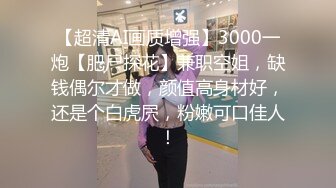 【超清AI画质增强】3000一炮【肥尸探花】兼职空姐，缺钱偶尔才做，颜值高身材好，还是个白虎屄，粉嫩可口佳人！